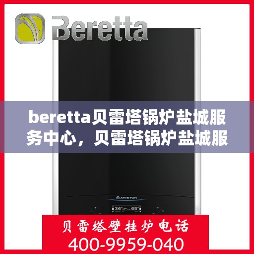 beretta贝雷塔锅炉盐城服务中心，贝雷塔锅炉盐城服务中心，专业维修与优质服务