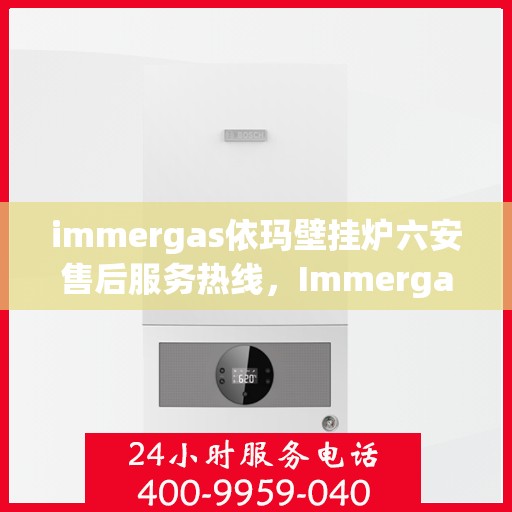 immergas依玛壁挂炉六安售后服务热线，Immergas依玛壁挂炉六安售后热线及服务一览