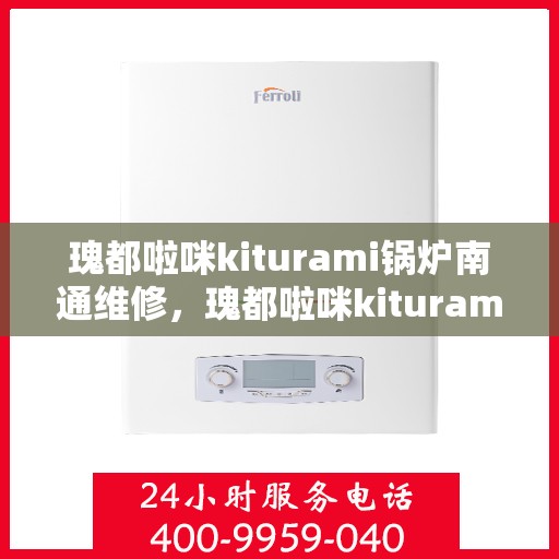 瑰都啦咪kiturami锅炉南通维修，瑰都啦咪kiturami锅炉南通专业维修服务