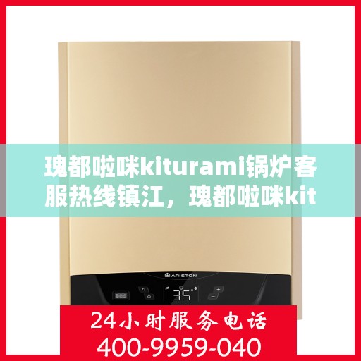 瑰都啦咪kiturami锅炉客服热线镇江，瑰都啦咪kiturami锅炉镇江客服热线，专业解答您的每一个疑问