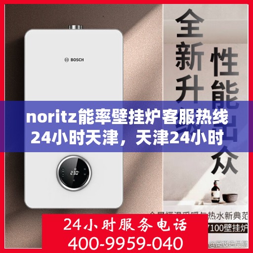 noritz能率壁挂炉客服热线24小时天津，天津24小时Noritz能率壁挂炉客服热线，随时解答您的疑问