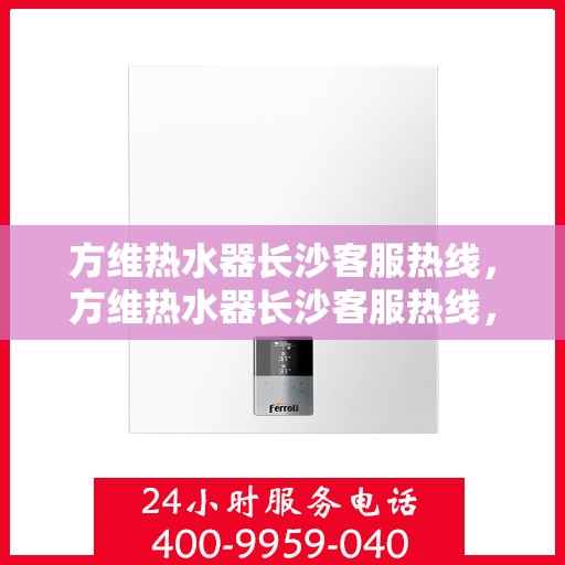 方维热水器长沙客服热线，方维热水器长沙客服热线，专业解答，贴心服务