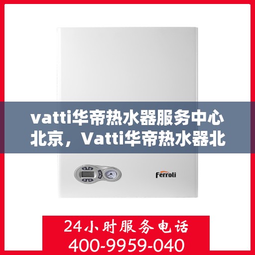 vatti华帝热水器服务中心北京，Vatti华帝热水器北京服务中心，专业维修与售后支持
