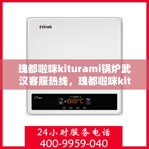 瑰都啦咪kiturami锅炉武汉客服热线，瑰都啦咪kiturami锅炉武汉客服热线——专业支持与贴心服务