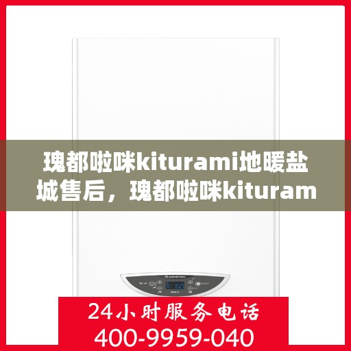 瑰都啦咪kiturami地暖盐城售后，瑰都啦咪kiturami地暖盐城，专业售后，温暖无忧