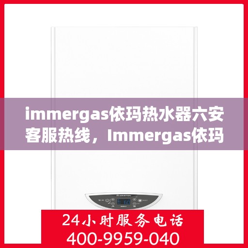 immergas依玛热水器六安客服热线，Immergas依玛热水器六安客服热线，专业解答您的疑问，贴心服务就在身边