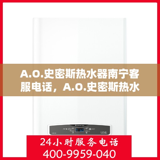 A.O.史密斯热水器南宁客服电话，A.O.史密斯热水器南宁客服热线及售后服务