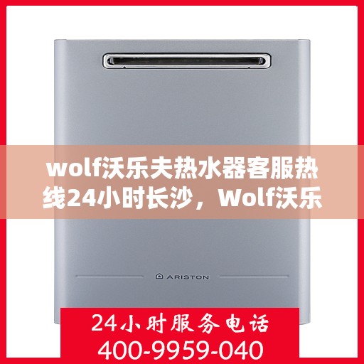 wolf沃乐夫热水器客服热线24小时长沙，Wolf沃乐夫热水器长沙24小时客服热线全攻略