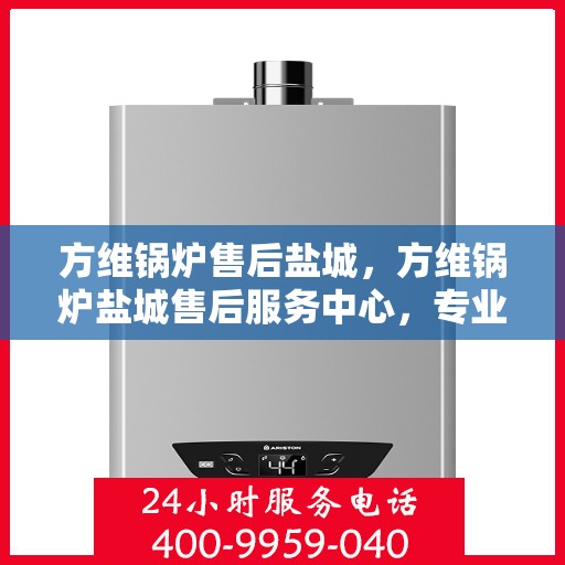 方维锅炉售后盐城，方维锅炉盐城售后服务中心，专业维修与贴心服务
