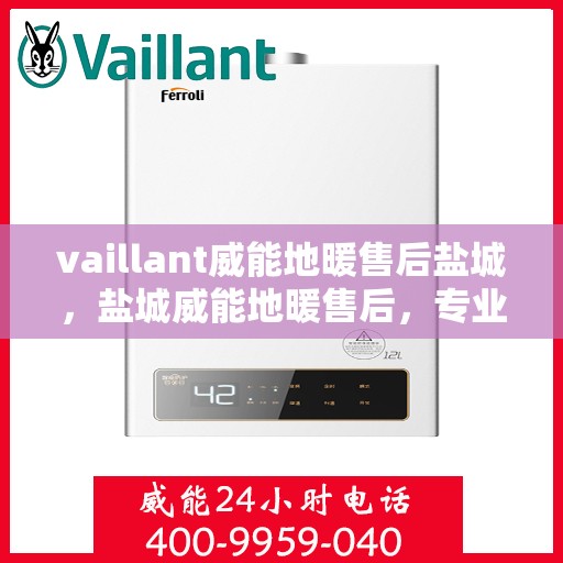 vaillant威能地暖售后盐城，盐城威能地暖售后，专业团队保障温暖居家