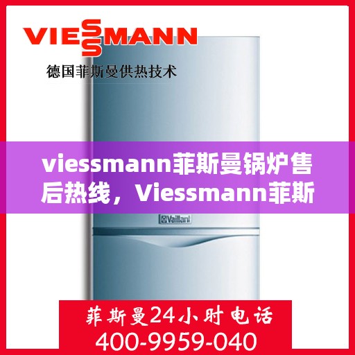 viessmann菲斯曼锅炉售后热线，Viessmann菲斯曼锅炉售后服务热线指南