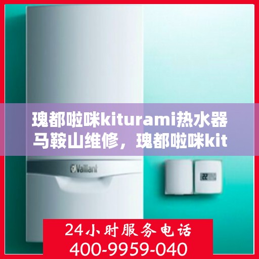 瑰都啦咪kiturami热水器马鞍山维修，瑰都啦咪kiturami热水器马鞍山专业维修服务指南