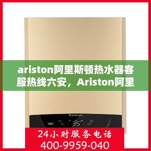 ariston阿里斯顿热水器客服热线六安，Ariston阿里斯顿热水器六安客服热线指南