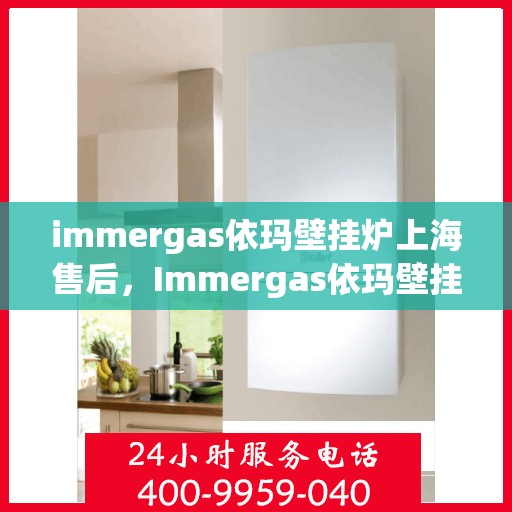 immergas依玛壁挂炉上海售后，Immergas依玛壁挂炉上海专业售后维修服务指南