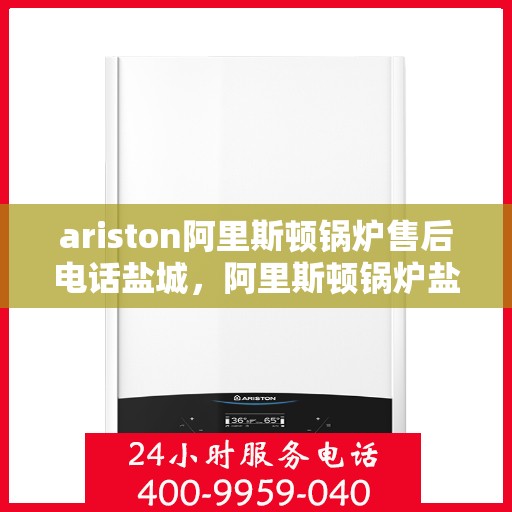 ariston阿里斯顿锅炉售后电话盐城，阿里斯顿锅炉盐城售后专线，专业解决您的锅炉问题