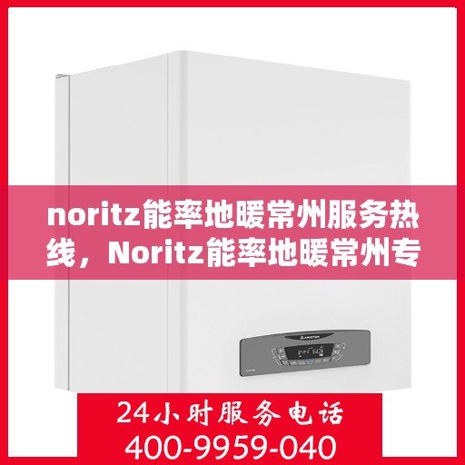 noritz能率地暖常州服务热线，Noritz能率地暖常州专业热线服务，为您提供温暖舒适的解决方案