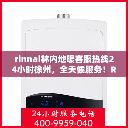 rinnai林内地暖客服热线24小时徐州，全天候服务！Rinnai林内地暖徐州客服热线24小时在线为您解答