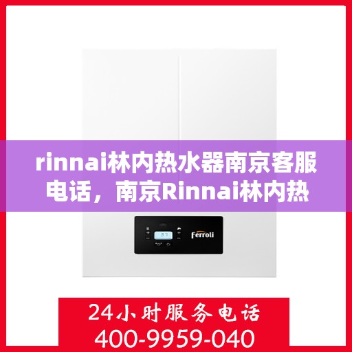 rinnai林内热水器南京客服电话，南京Rinnai林内热水器官方客服电话及售后维修服务指南