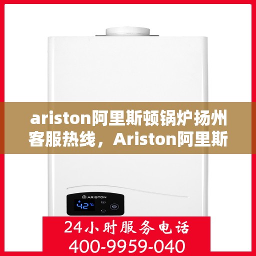 ariston阿里斯顿锅炉扬州客服热线，Ariston阿里斯顿锅炉扬州客服热线，专业解答，贴心服务