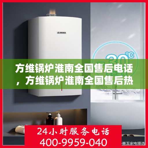 方维锅炉淮南全国售后电话，方维锅炉淮南全国售后热线电话公布
