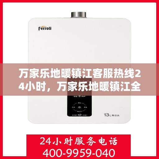 万家乐地暖镇江客服热线24小时，万家乐地暖镇江全天候客服热线，温暖连接你我他