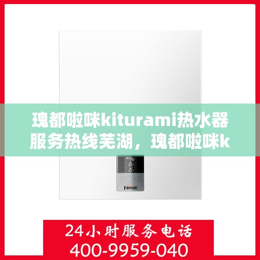 瑰都啦咪kiturami热水器服务热线芜湖，瑰都啦咪kiturami热水器芜湖服务热线，专业解决您的热水需求