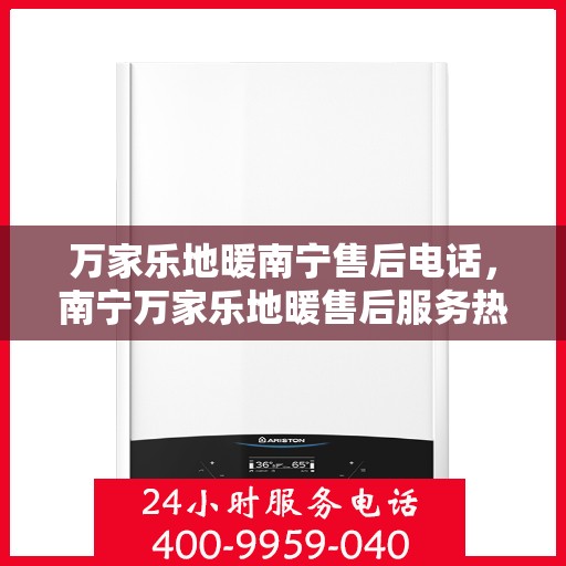 万家乐地暖南宁售后电话，南宁万家乐地暖售后服务热线公布