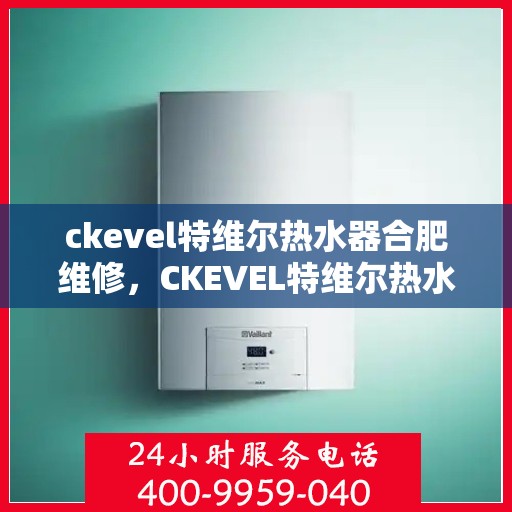 ckevel特维尔热水器合肥维修，CKEVEL特维尔热水器合肥专业维修服务