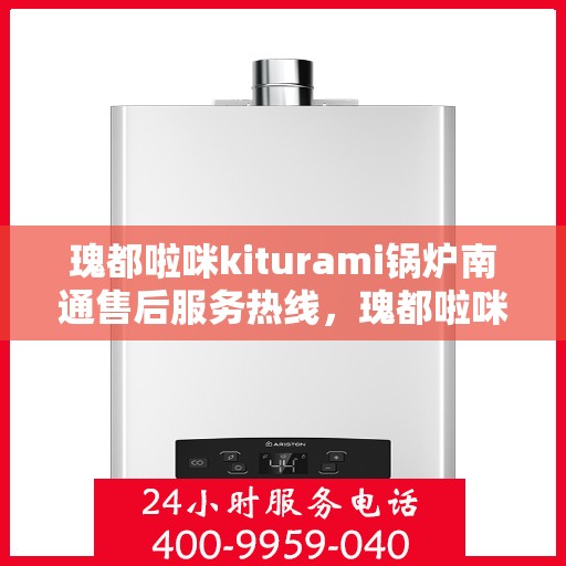 瑰都啦咪kiturami锅炉南通售后服务热线，瑰都啦咪kiturami锅炉南通售后热线服务，专业解决您的热力问题