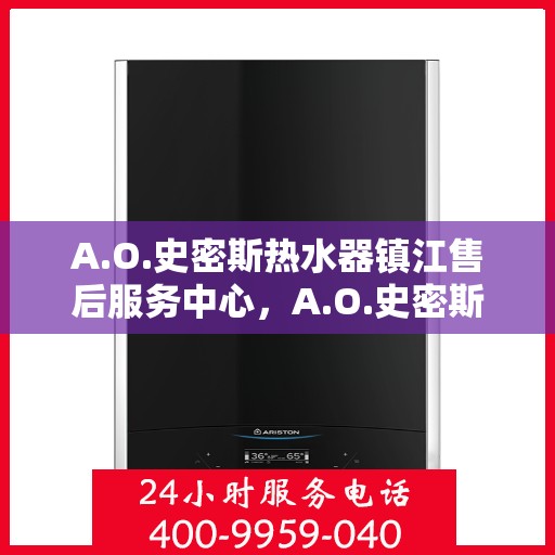 A.O.史密斯热水器镇江售后服务中心，A.O.史密斯镇江热水器售后服务中心，专业维修与服务体验
