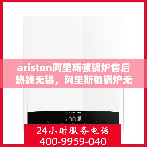 ariston阿里斯顿锅炉售后热线无锡，阿里斯顿锅炉无锡售后热线，专业维修与关怀，一站式服务保障