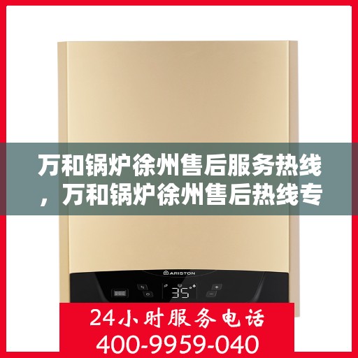 万和锅炉徐州售后服务热线，万和锅炉徐州售后热线专业服务，贴心保障您的锅炉安全！