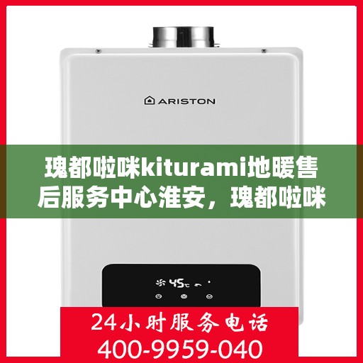 瑰都啦咪kiturami地暖售后服务中心淮安，瑰都啦咪kiturami地暖淮安售后服务中心，专业售后，温暖您的生活