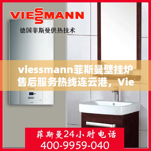 viessmann菲斯曼壁挂炉售后服务热线连云港，Viessmann菲斯曼壁挂炉连云港售后服务热线全面升级，贴心服务保障您的温暖家园