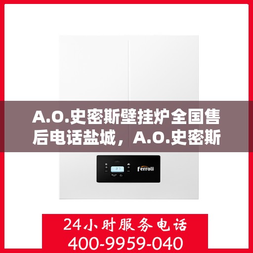 A.O.史密斯壁挂炉全国售后电话盐城，A.O.史密斯壁挂炉盐城售后电话及服务一览