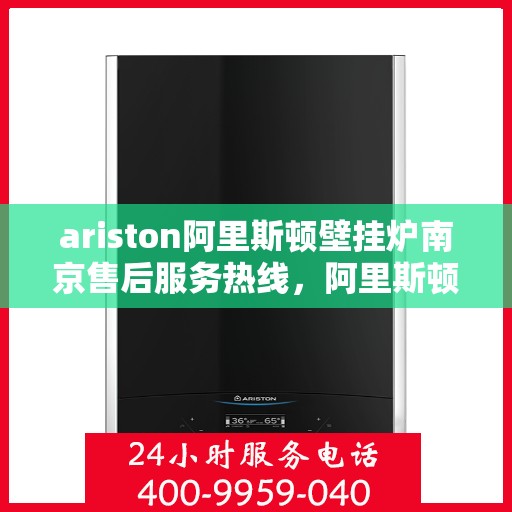 ariston阿里斯顿壁挂炉南京售后服务热线，阿里斯顿壁挂炉南京售后服务热线，专业支持与解决方案一键触达