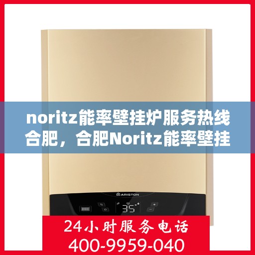 noritz能率壁挂炉服务热线合肥，合肥Noritz能率壁挂炉服务热线，专业维修与咨询一站式解决