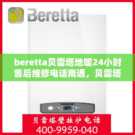 beretta贝雷塔地暖24小时售后维修电话南通，贝雷塔地暖售后服务热线开通！南通地区全天候售后维修电话公布