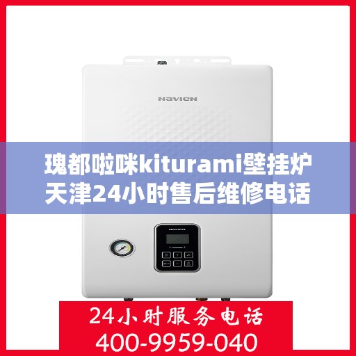 瑰都啦咪kiturami壁挂炉天津24小时售后维修电话，天津瑰都啦咪Kiturami壁挂炉全天候售后维修服务热线