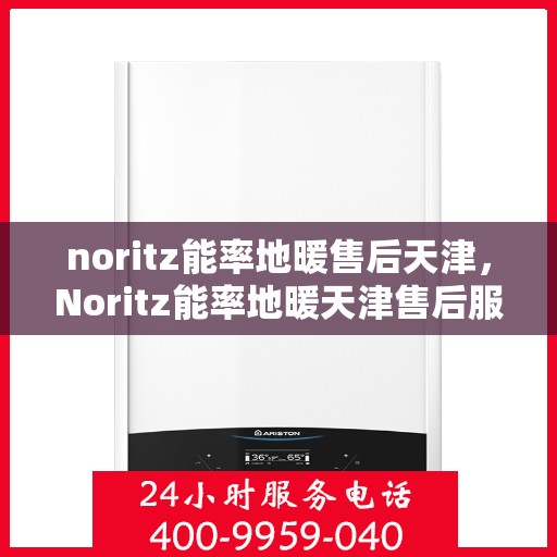 noritz能率地暖售后天津，Noritz能率地暖天津售后服务中心，专业维修，贴心服务