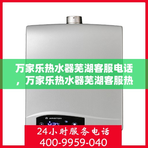万家乐热水器芜湖客服电话，万家乐热水器芜湖客服热线及售后支持服务指南