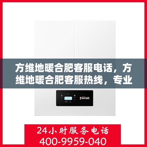 方维地暖合肥客服电话，方维地暖合肥客服热线，专业解答，温暖您的生活