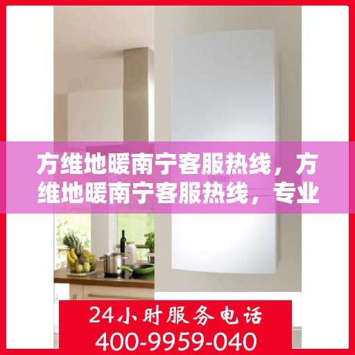 方维地暖南宁客服热线，方维地暖南宁客服热线，专业解答，温暖您的生活