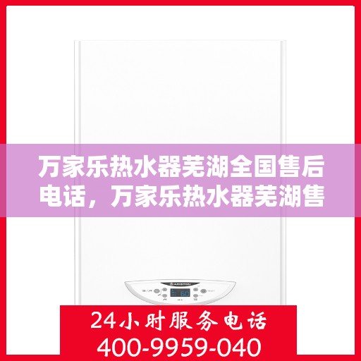 万家乐热水器芜湖全国售后电话，万家乐热水器芜湖售后全国服务热线公布