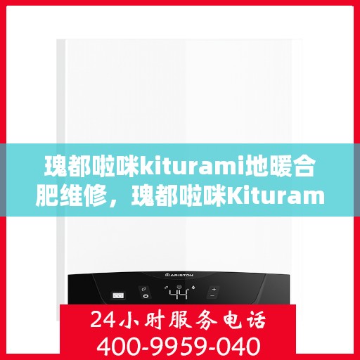 瑰都啦咪kiturami地暖合肥维修，瑰都啦咪Kiturami地暖合肥专业维修服务