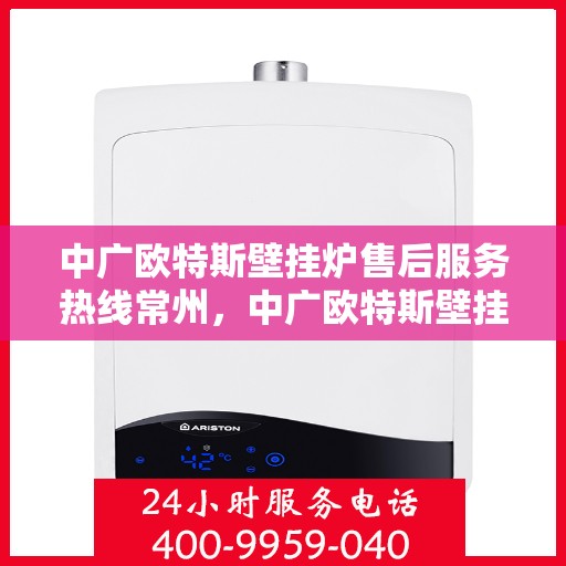 中广欧特斯壁挂炉售后服务热线常州，中广欧特斯壁挂炉常州售后服务热线全面解析，贴心保障您的温暖生活
