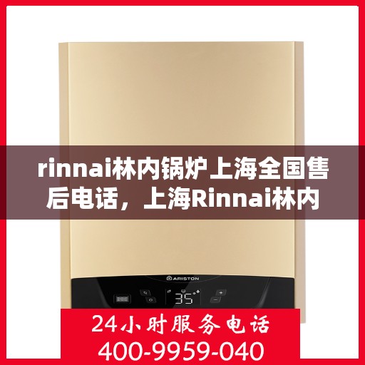 rinnai林内锅炉上海全国售后电话，上海Rinnai林内锅炉全国售后维修服务热线电话公布