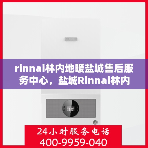 rinnai林内地暖盐城售后服务中心，盐城Rinnai林内地暖售后服务中心，专业维修，贴心服务