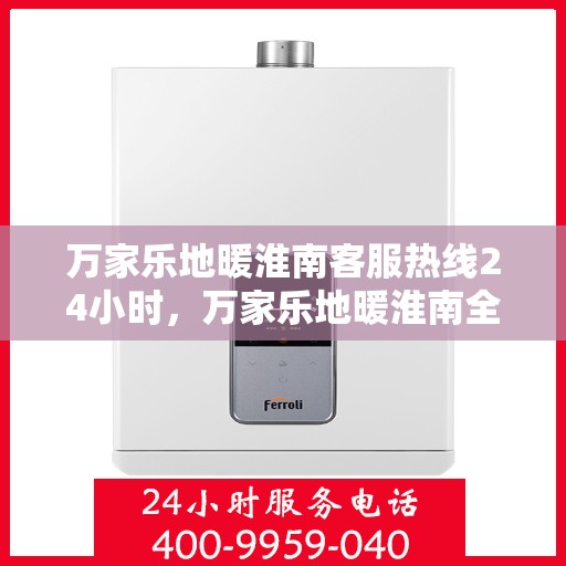 万家乐地暖淮南客服热线24小时，万家乐地暖淮南全天候客服热线，贴心服务，温暖不打烊