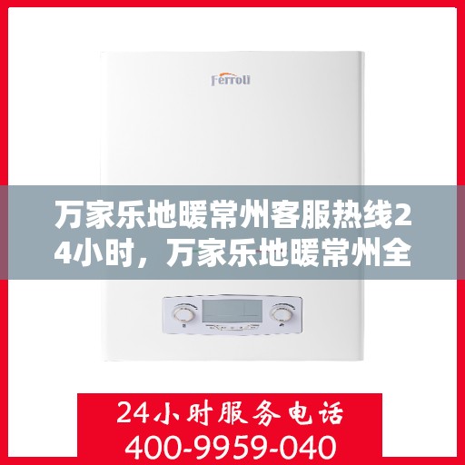 万家乐地暖常州客服热线24小时，万家乐地暖常州全天候客服热线，温暖连接每一刻